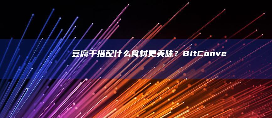 豆腐干搭配什么食材更美味？=BitConverter bezpo